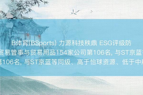 B体育(BSports) 力源科技秩鼎 ESG评级防守BBB， 位居GICS三级贸易管事与贸易用品154家公司第106名， 与ST京蓝等同级、高于怡球资源、低于中航泰达等