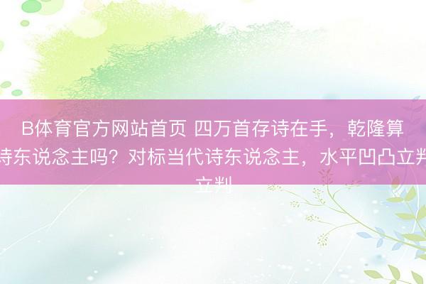 B体育官方网站首页 四万首存诗在手，乾隆算诗东说念主吗？对标当代诗东说念主，水平凹凸立判