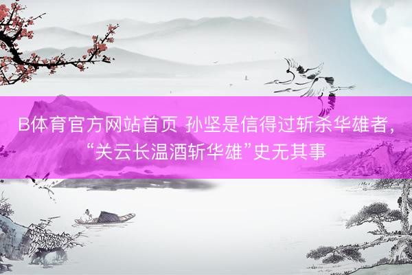 B体育官方网站首页 孙坚是信得过斩杀华雄者,“关云长温酒斩华雄”史无其事