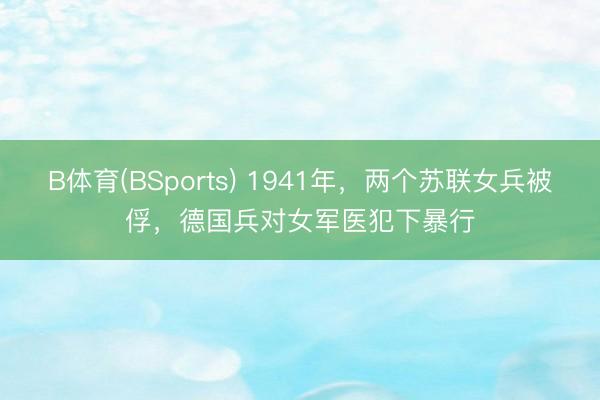 B体育(BSports) 1941年,两个苏联女兵被俘,德国兵对女军医犯下暴行