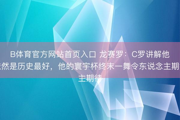 B体育官方网站首页入口 龙赛罗：C罗讲解他依然是历史最好，他的寰宇杯终末一舞令东说念主期待