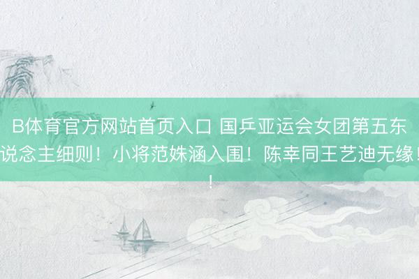 B体育官方网站首页入口 国乒亚运会女团第五东说念主细则！小将范姝涵入围！陈幸同王艺迪无缘！