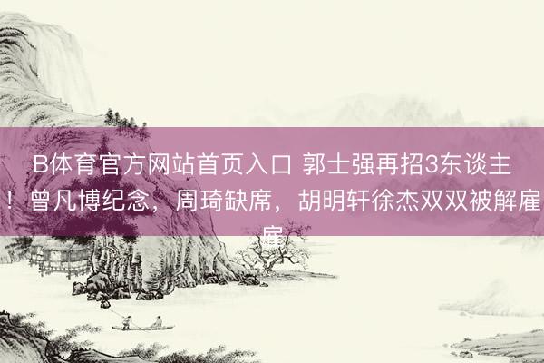 B体育官方网站首页入口 郭士强再招3东谈主!曾凡博纪念,周琦缺席,胡明轩徐杰双双被解雇