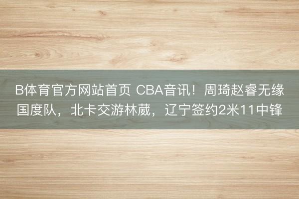 B体育官方网站首页 CBA音讯!周琦赵睿无缘国度队,北卡交游林葳,辽宁签约2米11中锋