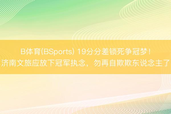 B体育(BSports) 19分分差锁死争冠梦！济南文旅应放下冠军执念，勿再自欺欺东说念主了