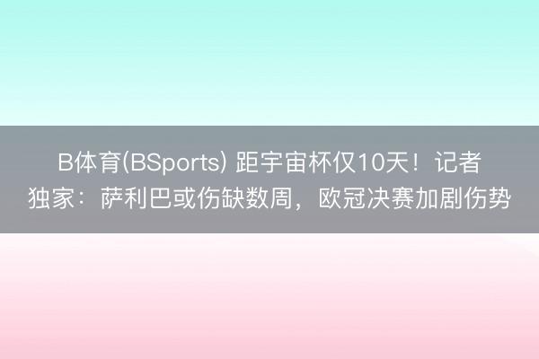 B体育(BSports) 距宇宙杯仅10天！记者独家：萨利巴