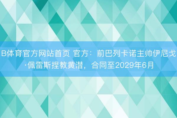 B体育官方网站首页 官方:前巴列卡诺主帅伊尼戈·佩雷斯捏教黄潜,合同至2029年6月