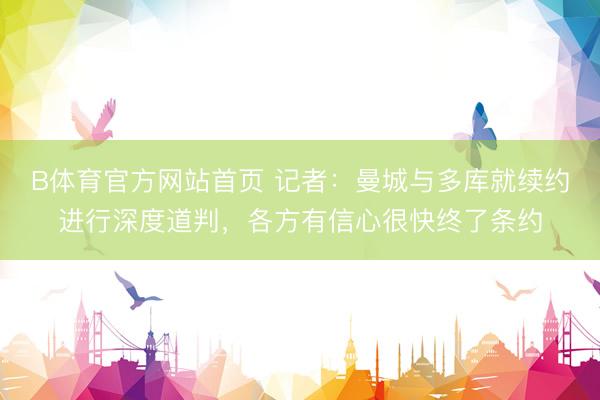 B体育官方网站首页 记者：曼城与多库就续约进行深