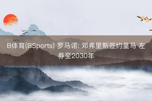 B体育(BSports) 罗马诺: 邓弗里斯签约皇马 左券至2030年
