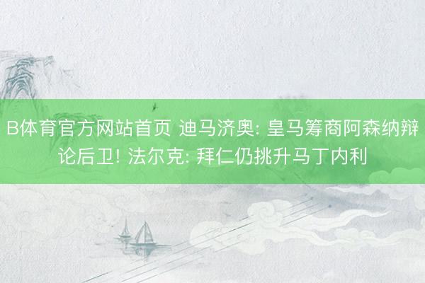 B体育官方网站首页 迪马济奥: 皇马筹商阿森纳辩论后卫! 法尔克: 拜仁仍挑升马丁内利