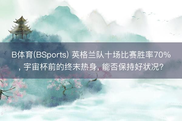 B体育(BSports) 英格兰队十场比赛胜率70%， 宇宙杯前的终末热身， 能否保持好状况?