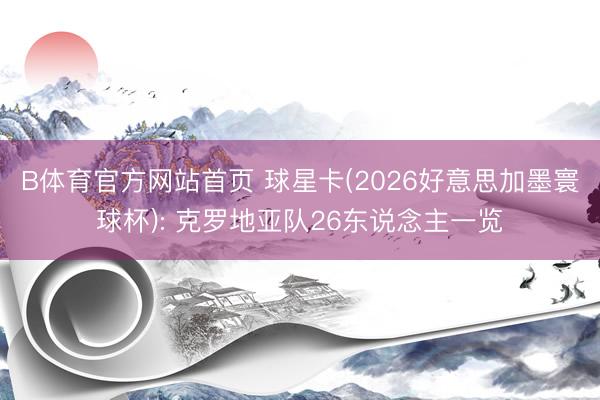 B体育官方网站首页 球星卡(2026好意思加墨寰球杯): 克罗地亚队26东说念主一览