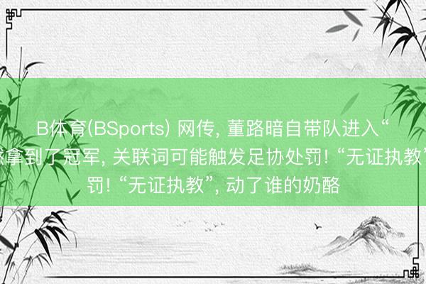 B体育(BSports) 网传, 董路暗自带队进入“小宇宙杯”, 诚然拿到了冠军, 关联词可能触发足协处罚! “无证执教”, 动了谁的奶酪