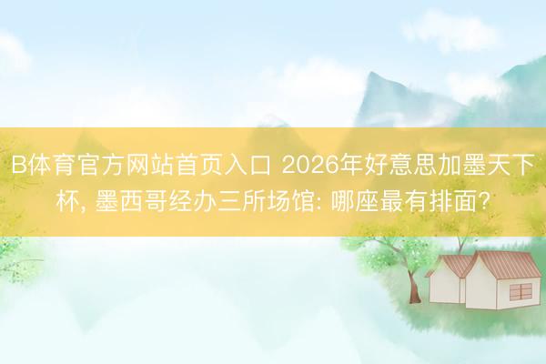 B体育官方网站首页入口 2026年好意思加墨天下杯, 墨西哥经办三所场馆: 哪座最有排面?