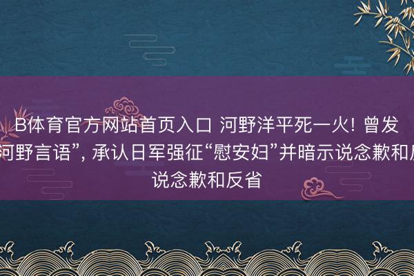 B体育官方网站首页入口 河野洋平死一火! 曾发表“河野言语”, 承认日军强征“慰安妇”并暗示说念歉和反省