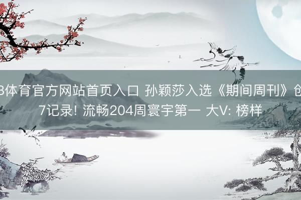B体育官方网站首页入口 孙颖莎入选《期间周刊》创7记录! 流畅204周寰宇第一 大V: 榜样