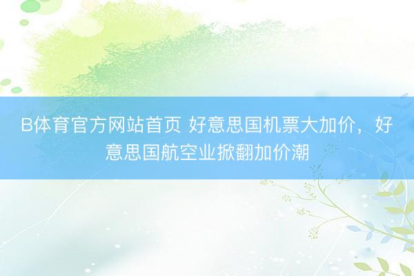 B体育官方网站首页 好意思国机票大加价，好意思国航空业掀翻加价潮