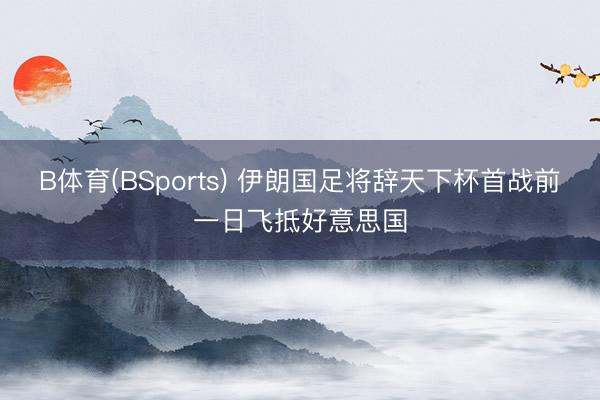 B体育(BSports) 伊朗国足将辞天下杯首战前一日飞抵好意思国