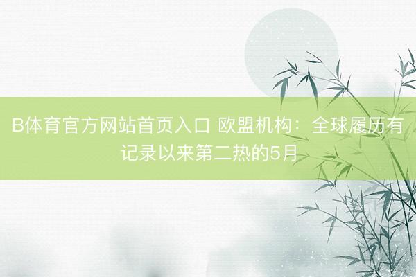 B体育官方网站首页入口 欧盟机构：全球履历有记录以来第二热的5月