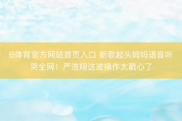 B体育官方网站首页入口 新歌起头姆妈语音听哭全网！严浩翔这波操作太戳心了