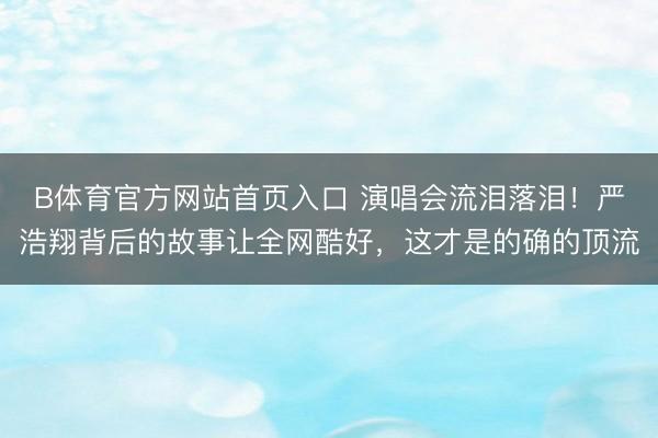 B体育官方网站首页入口 演唱会流泪落泪！严浩翔背后的故事让全网酷好，这才是的确的顶流
