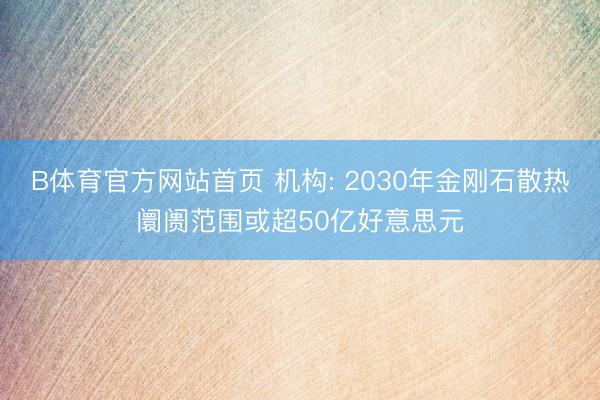 B体育官方网站首页 机构: 2030年金刚石散热阛阓范围或超50亿好意思元