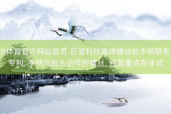 B体育官方网站首页 巨星科技赢得螺丝批手柄联系专利， 手柄与批头合作拧螺丝， 经营重点在体式