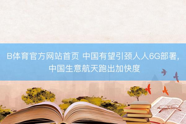 B体育官方网站首页 中国有望引颈人人6G部署, 中国生意航天跑出加快度