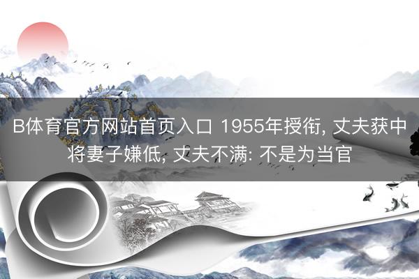 B体育官方网站首页入口 1955年授衔， 丈夫获中将妻子嫌低， 丈夫不满: 不是为当官