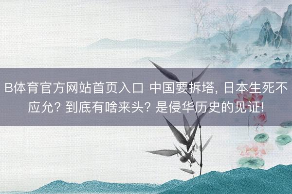 B体育官方网站首页入口 中国要拆塔， 日本生死不应允? 到底有啥来头? 是侵华历史的见证!