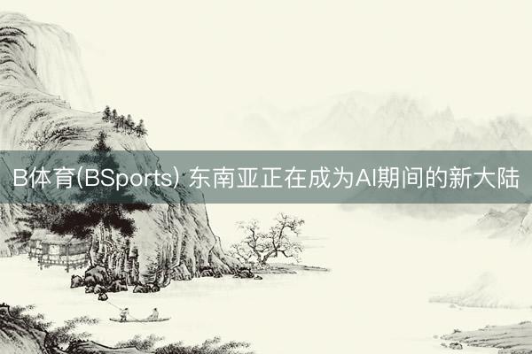 B体育(BSports) 东南亚正在成为AI期间的新大陆