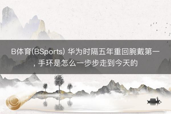 B体育(BSports) 华为时隔五年重回腕戴第一， 手环是怎么一步步走到今天的