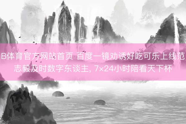 B体育官方网站首页 百度一镜劝诱好吃可乐上线范志毅及时数字东谈主, 7×24小时陪看天下杯