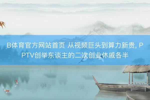 B体育官方网站首页 从视频巨头到算力新贵， PPTV创举东谈主的二次创业休戚各半