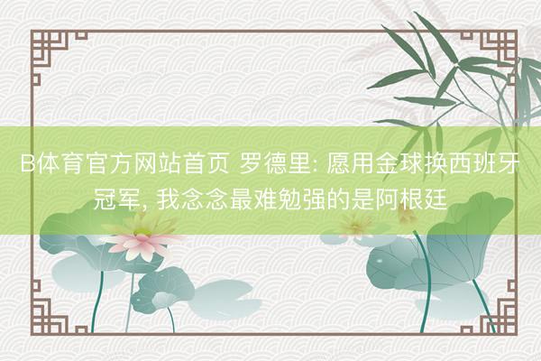 B体育官方网站首页 罗德里: 愿用金球换西班牙冠军， 我念念最难勉强的是阿根廷