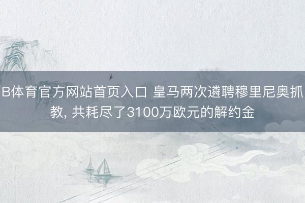 B体育官方网站首页入口 皇马两次遴聘穆里尼奥抓教, 共耗尽了3100万欧元的解约金