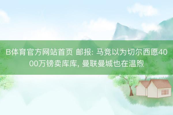 B体育官方网站首页 邮报: 马竞以为切尔西愿4000万镑卖库库， 曼联曼城也在温煦