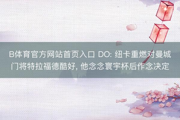 B体育官方网站首页入口 DO: 纽卡重燃对曼城门将特拉福德酷好， 他念念寰宇杯后作念决定