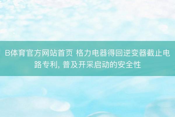 B体育官方网站首页 格力电器得回逆变器截止电路专利， 普及开采启动的安全性