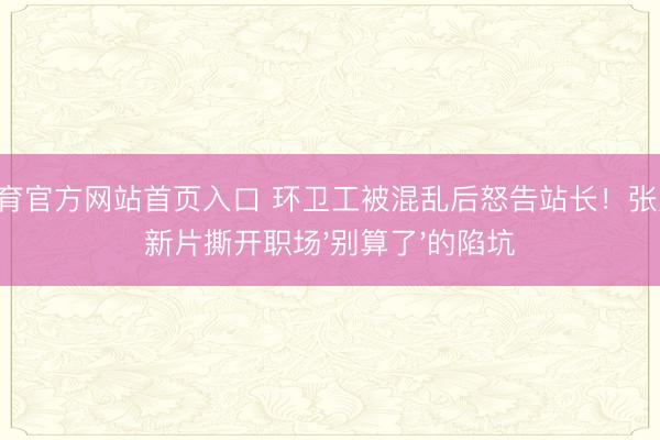B体育官方网站首页入口 环卫工被混乱后怒告站长!张天爱新片撕开职场'别算了'的陷坑