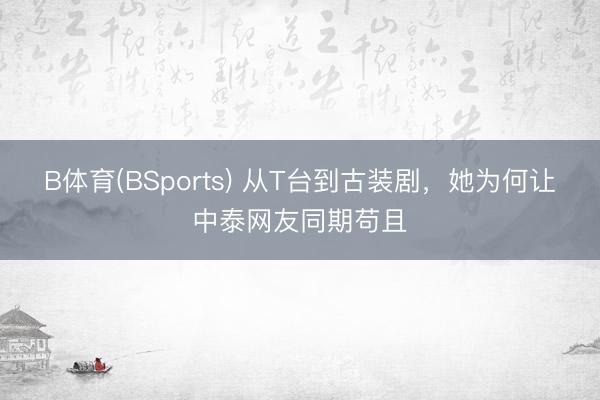 B体育(BSports) 从T台到古装剧，她为何让中泰网友同期苟且