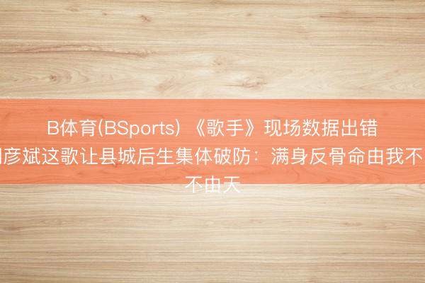 B体育(BSports) 《歌手》现场数据出错？胡彦斌这歌让县城后生集体破防：满身反骨命由我不由天