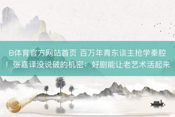 B体育官方网站首页 百万年青东谈主抢学秦腔！张嘉译没说破的机密：好剧能让老艺术活起来