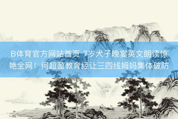 B体育官方网站首页 7岁犬子晚宴英文朗读惊艳全网！何超盈教育经让三四线姆妈集体破防