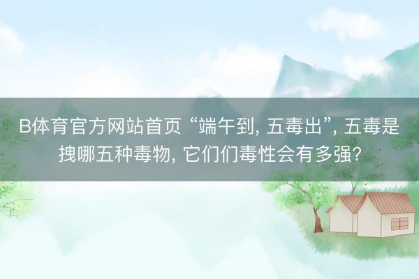 B体育官方网站首页 “端午到， 五毒出”， 五毒是拽哪五种毒物， 它们们毒性会有多强?