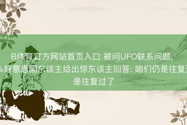 B体育官方网站首页入口 被问UFO联系问题， 21%好意思国东谈主给出惊东谈主回答: 咱们仍是往复过了