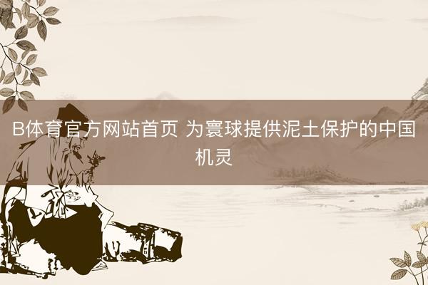 B体育官方网站首页 为寰球提供泥土保护的中国机灵