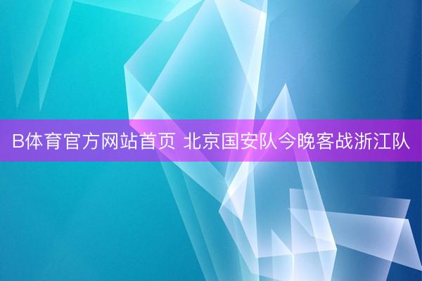 B体育官方网站首页 北京国安队今晚客战浙江队