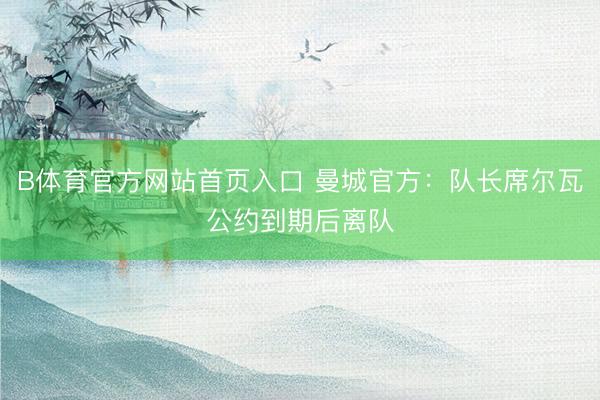 B体育官方网站首页入口 曼城官方：队长席尔瓦公约到期后离队