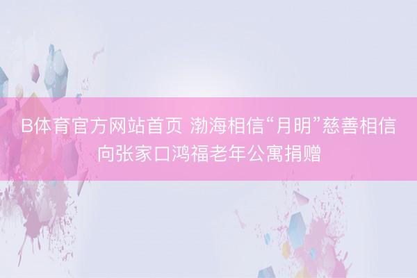 B体育官方网站首页 渤海相信“月明”慈善相信向张家口鸿福老年公寓捐赠